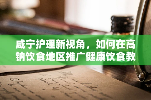 咸宁护理新视角，如何在高钠饮食地区推广健康饮食教育？