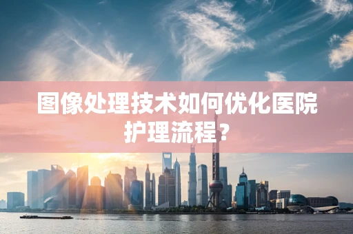 图像处理技术如何优化医院护理流程？