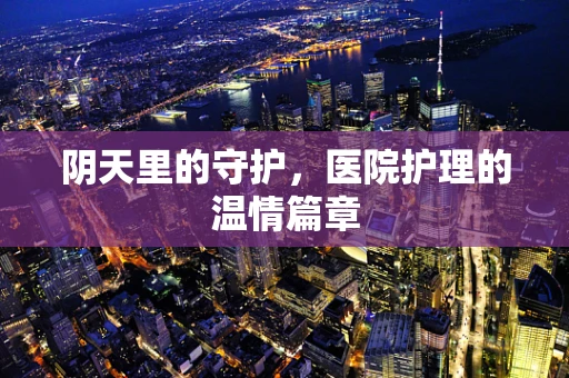 阴天里的守护，医院护理的温情篇章