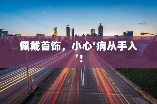 佩戴首饰，小心‘病从手入’！