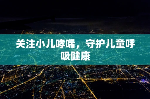 关注小儿哮喘，守护儿童呼吸健康