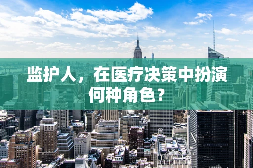 监护人，在医疗决策中扮演何种角色？