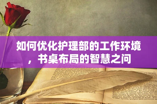 如何优化护理部的工作环境，书桌布局的智慧之问