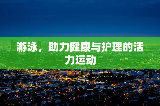 游泳，助力健康与护理的活力运动
