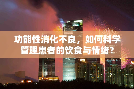 功能性消化不良，如何科学管理患者的饮食与情绪？