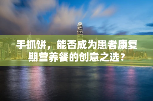 手抓饼，能否成为患者康复期营养餐的创意之选？