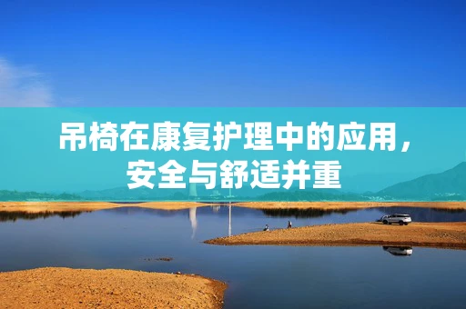 吊椅在康复护理中的应用，安全与舒适并重