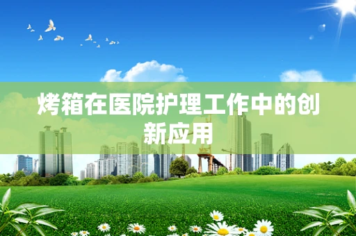 烤箱在医院护理工作中的创新应用