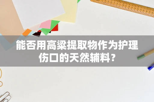 能否用高粱提取物作为护理伤口的天然辅料？
