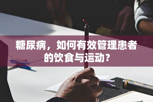 糖尿病，如何有效管理患者的饮食与运动？