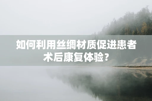 如何利用丝绸材质促进患者术后康复体验？