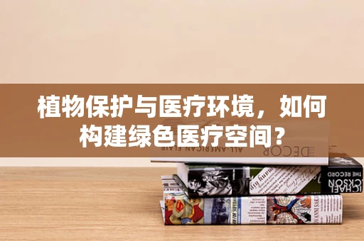 植物保护与医疗环境，如何构建绿色医疗空间？