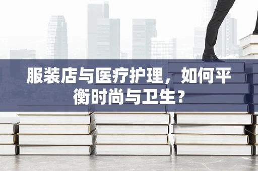 服装店与医疗护理，如何平衡时尚与卫生？