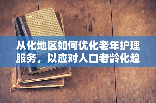 从化地区如何优化老年护理服务，以应对人口老龄化趋势？