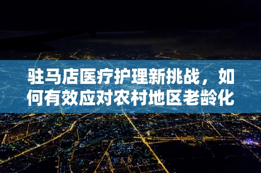 驻马店医疗护理新挑战，如何有效应对农村地区老龄化带来的护理需求？