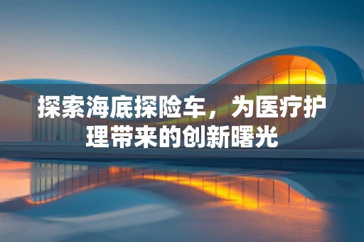 探索海底探险车，为医疗护理带来的创新曙光
