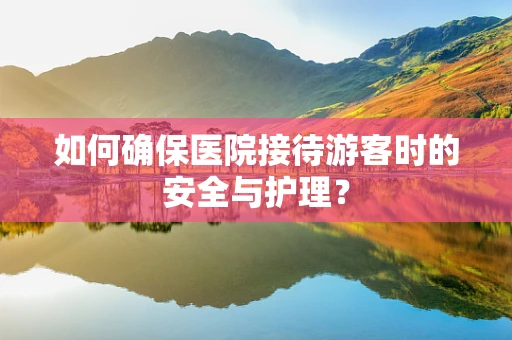 如何确保医院接待游客时的安全与护理？