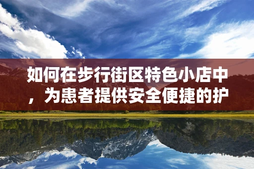 如何在步行街区特色小店中，为患者提供安全便捷的护理服务？