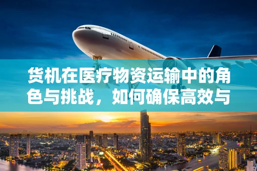 货机在医疗物资运输中的角色与挑战，如何确保高效与安全？