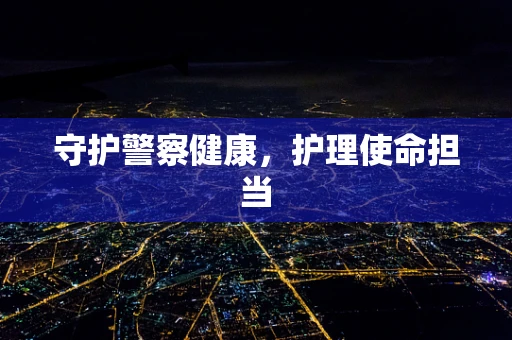 守护警察健康，护理使命担当