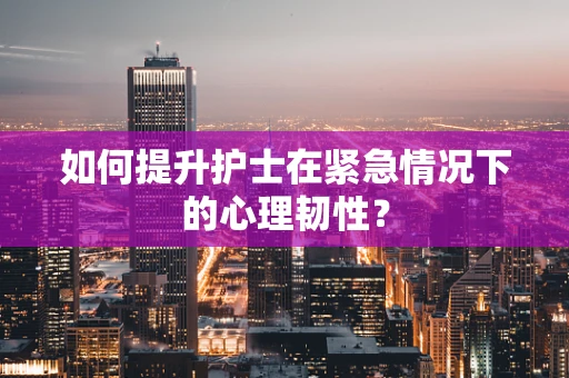 如何提升护士在紧急情况下的心理韧性？