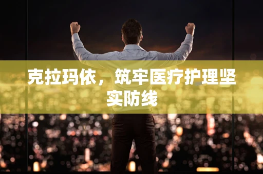 克拉玛依，筑牢医疗护理坚实防线