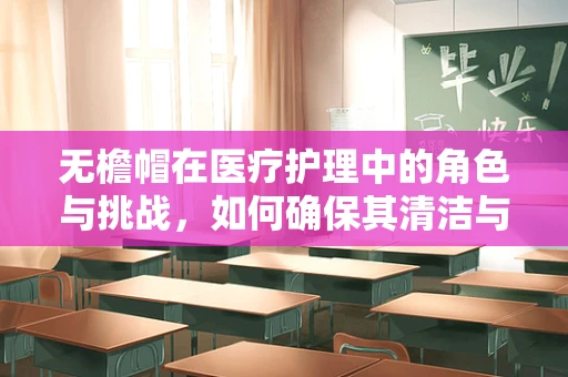 无檐帽在医疗护理中的角色与挑战，如何确保其清洁与功能性的平衡？
