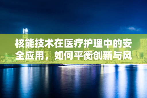 核能技术在医疗护理中的安全应用，如何平衡创新与风险？