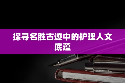 探寻名胜古迹中的护理人文底蕴