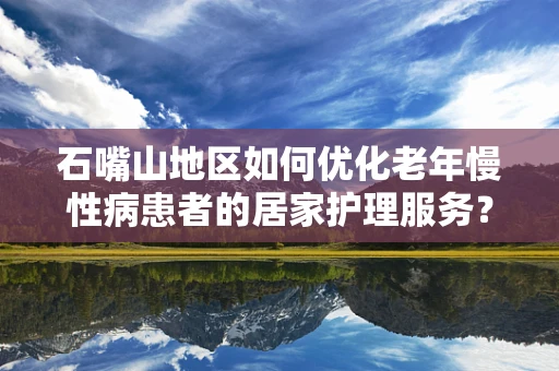 石嘴山地区如何优化老年慢性病患者的居家护理服务？