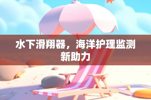 水下滑翔器，海洋护理监测新助力