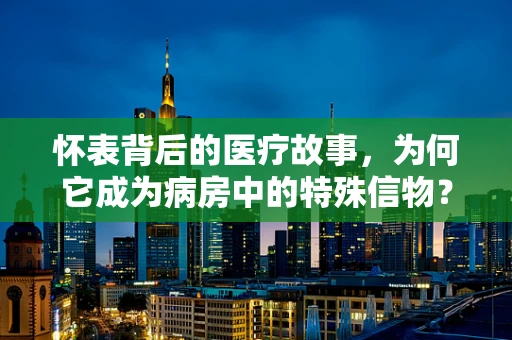 怀表背后的医疗故事，为何它成为病房中的特殊信物？