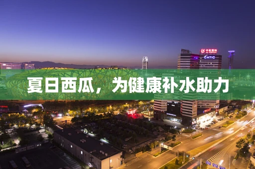 夏日西瓜，为健康补水助力