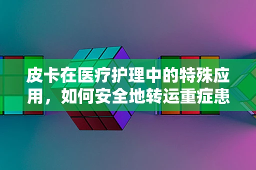 皮卡在医疗护理中的特殊应用，如何安全地转运重症患者？