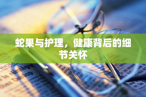 蛇果与护理，健康背后的细节关怀