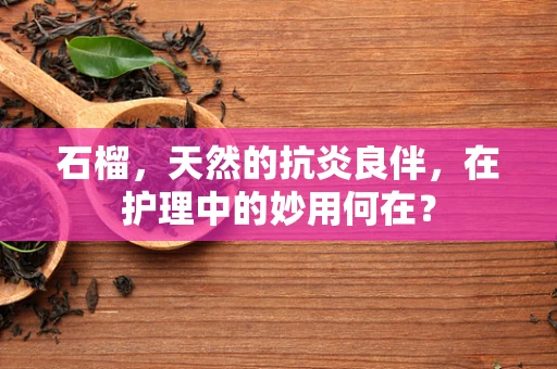 石榴，天然的抗炎良伴，在护理中的妙用何在？