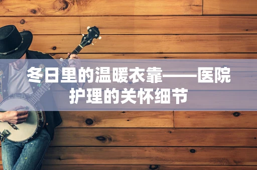 冬日里的温暖衣靠——医院护理的关怀细节
