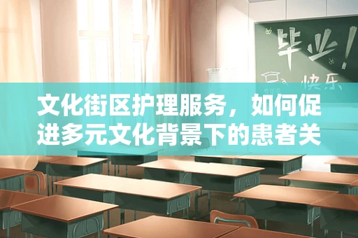 文化街区护理服务，如何促进多元文化背景下的患者关怀？