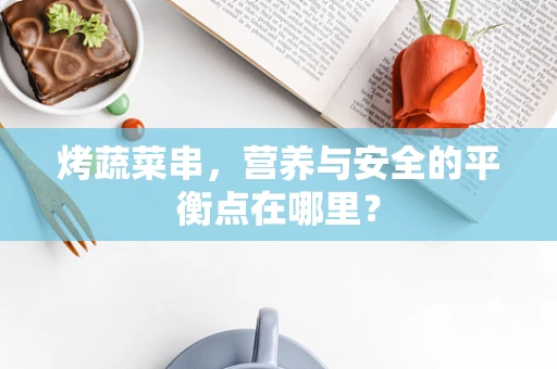 烤蔬菜串，营养与安全的平衡点在哪里？