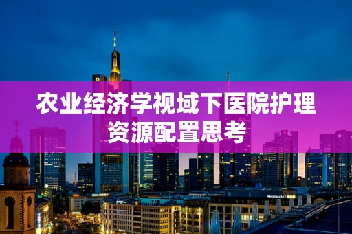 农业经济学视域下医院护理资源配置思考