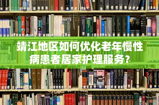 靖江地区如何优化老年慢性病患者居家护理服务？