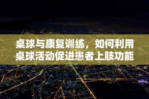 桌球与康复训练，如何利用桌球活动促进患者上肢功能恢复？