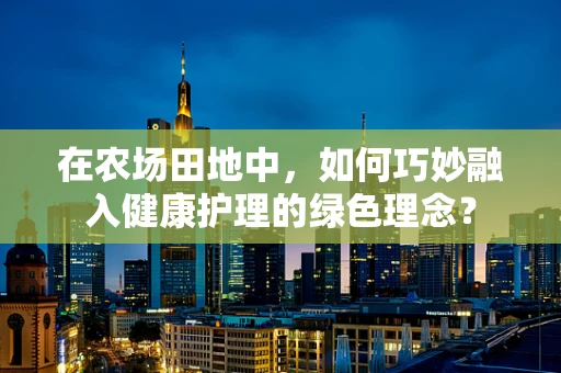 在农场田地中，如何巧妙融入健康护理的绿色理念？