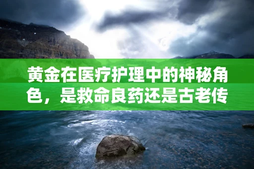 黄金在医疗护理中的神秘角色，是救命良药还是古老传说？