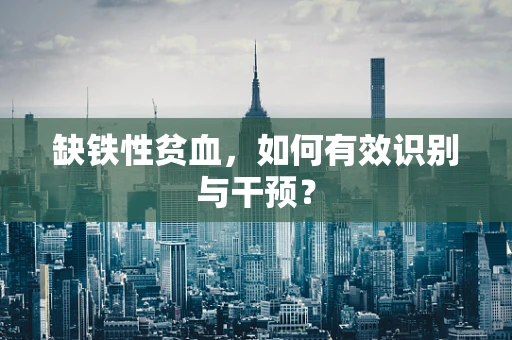 缺铁性贫血，如何有效识别与干预？