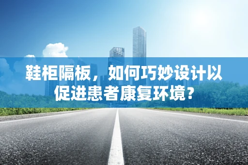鞋柜隔板，如何巧妙设计以促进患者康复环境？