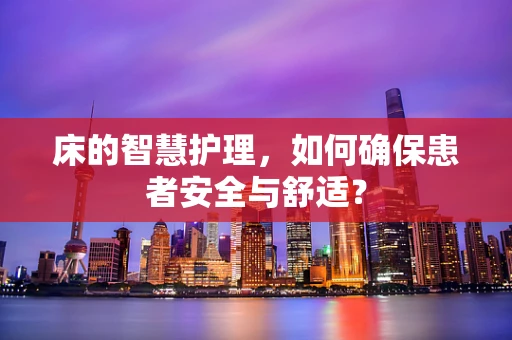 床的智慧护理，如何确保患者安全与舒适？