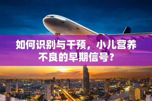 如何识别与干预，小儿营养不良的早期信号？