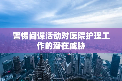 警惕间谍活动对医院护理工作的潜在威胁