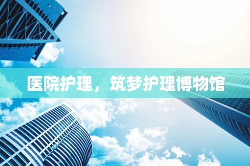 医院护理，筑梦护理博物馆